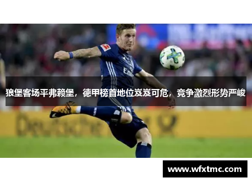 狼堡客场平弗赖堡，德甲榜首地位岌岌可危，竞争激烈形势严峻