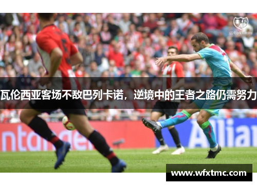 瓦伦西亚客场不敌巴列卡诺，逆境中的王者之路仍需努力
