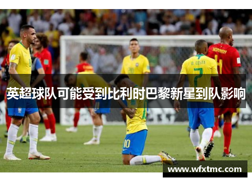 英超球队可能受到比利时巴黎新星到队影响