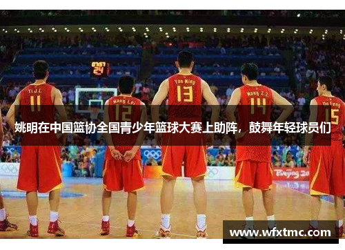 姚明在中国篮协全国青少年篮球大赛上助阵，鼓舞年轻球员们