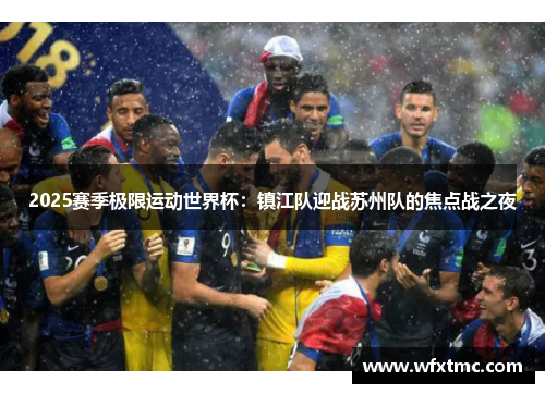 2025赛季极限运动世界杯：镇江队迎战苏州队的焦点战之夜