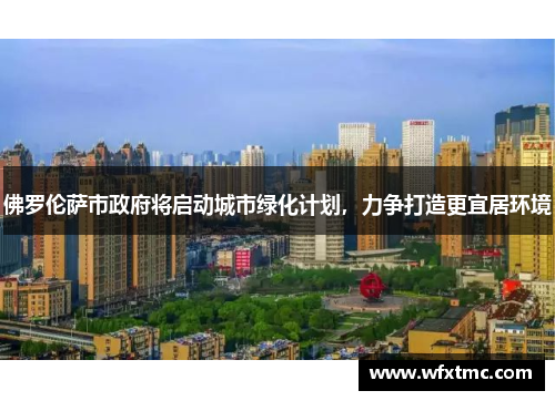 佛罗伦萨市政府将启动城市绿化计划，力争打造更宜居环境