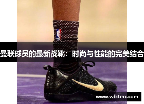曼联球员的最新战靴：时尚与性能的完美结合
