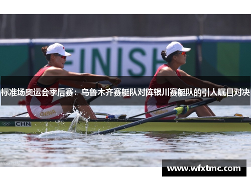 标准场奥运会季后赛：乌鲁木齐赛艇队对阵银川赛艇队的引人瞩目对决