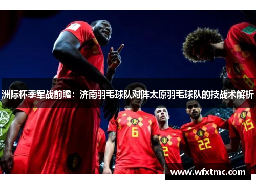 洲际杯季军战前瞻：济南羽毛球队对阵太原羽毛球队的技战术解析