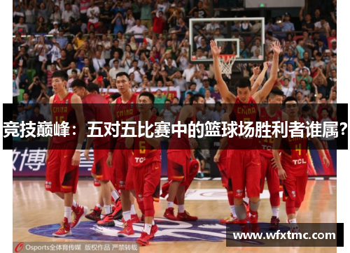 竞技巅峰：五对五比赛中的篮球场胜利者谁属？
