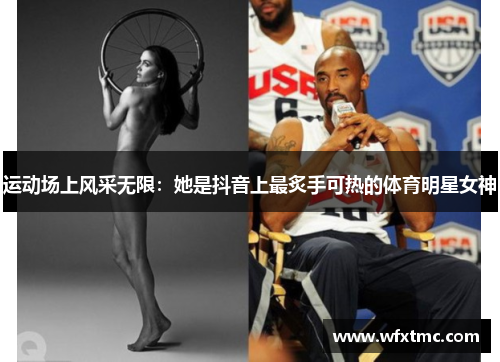 运动场上风采无限：她是抖音上最炙手可热的体育明星女神