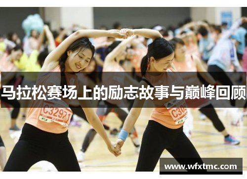 马拉松赛场上的励志故事与巅峰回顾