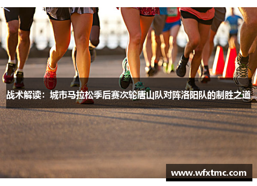 战术解读：城市马拉松季后赛次轮唐山队对阵洛阳队的制胜之道